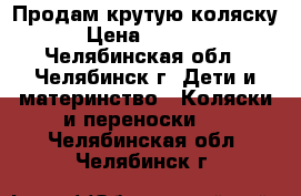 Продам крутую коляску › Цена ­ 7 300 - Челябинская обл., Челябинск г. Дети и материнство » Коляски и переноски   . Челябинская обл.,Челябинск г.